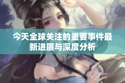 今天全球關(guān)注的重要事件最新進(jìn)展與深度分析