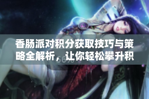 香腸派對(duì)積分獲取技巧與策略全解析，讓你輕松攀升積分排名
