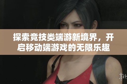 探索競技類端游新境界，開啟移動端游戲的無限樂趣
