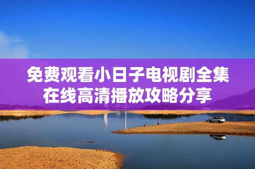 免費(fèi)觀看小日子電視劇全集在線高清播放攻略分享