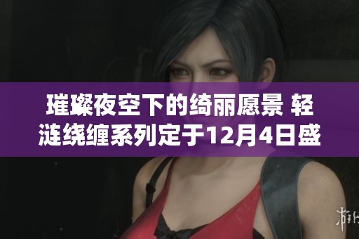 璀璨夜空下的綺麗愿景 輕漣繞纏系列定于12月4日盛大上線