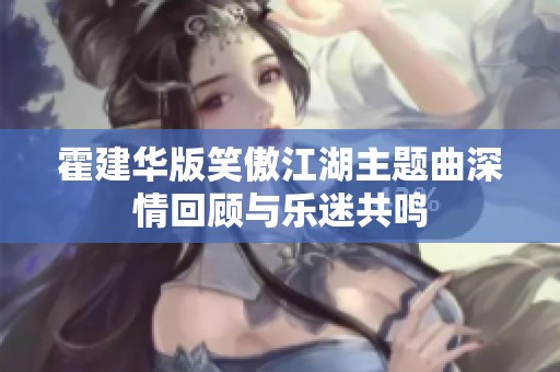 霍建華版笑傲江湖主題曲深情回顧與樂迷共鳴