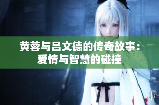 黃蓉與呂文德的傳奇故事：愛情與智慧的碰撞
