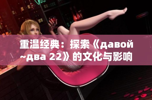 重溫經(jīng)典：探索《давой~два 22》的文化與影響