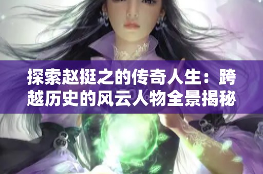 探索趙挺之的傳奇人生：跨越歷史的風云人物全景揭秘