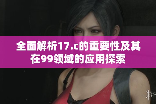 全面解析17.c的重要性及其在99領(lǐng)域的應(yīng)用探索