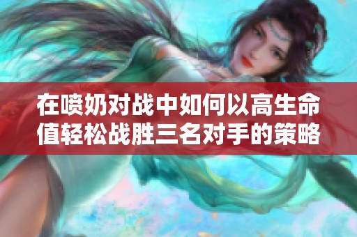 在噴奶對戰(zhàn)中如何以高生命值輕松戰(zhàn)勝三名對手的策略解析