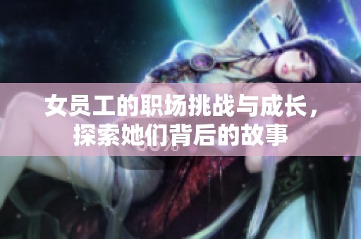 女員工的職場挑戰(zhàn)與成長，探索她們背后的故事