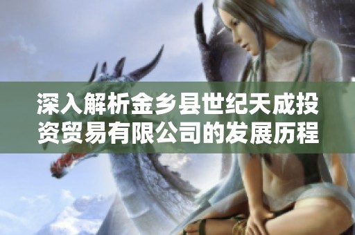 深入解析金鄉(xiāng)縣世紀(jì)天成投資貿(mào)易有限公司的發(fā)展歷程與業(yè)務(wù)模式 深入解析金鄉(xiāng)縣世紀(jì)天成投資貿(mào)易有限公司的發(fā)展歷程與業(yè)務(wù)模式