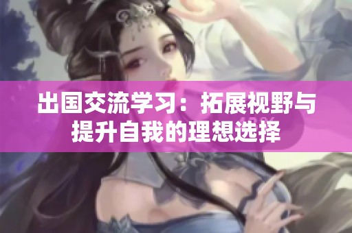 出國交流學(xué)習(xí)：拓展視野與提升自我的理想選擇