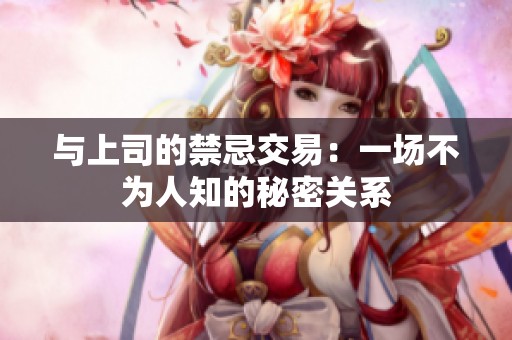 與上司的禁忌交易：一場(chǎng)不為人知的秘密關(guān)系