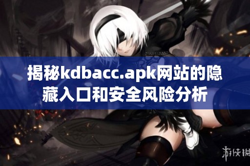 揭秘kdbacc.apk網(wǎng)站的隱藏入口和安全風(fēng)險分析
