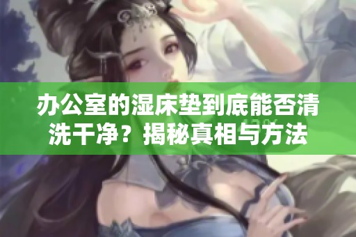 辦公室的濕床墊到底能否清洗干凈<div   id=