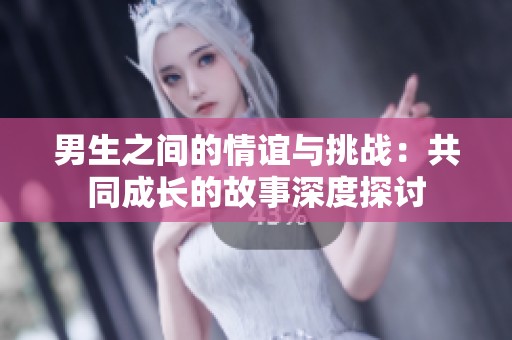 男生之間的情誼與挑戰(zhàn)：共同成長(zhǎng)的故事深度探討
