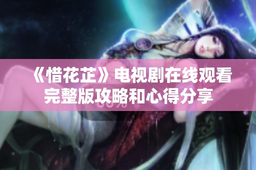 《惜花芷》電視劇在線觀看完整版攻略和心得分享