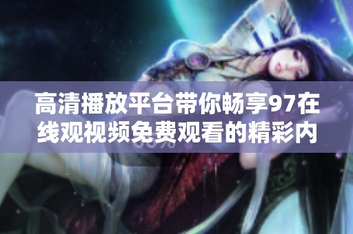 高清播放平臺帶你暢享97在線觀視頻免費(fèi)觀看的精彩內(nèi)容 高清播放平臺帶你暢享97在線觀視頻免費(fèi)觀看的精彩內(nèi)容