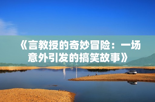 《言教授的奇妙冒險：一場意外引發(fā)的搞笑故事》