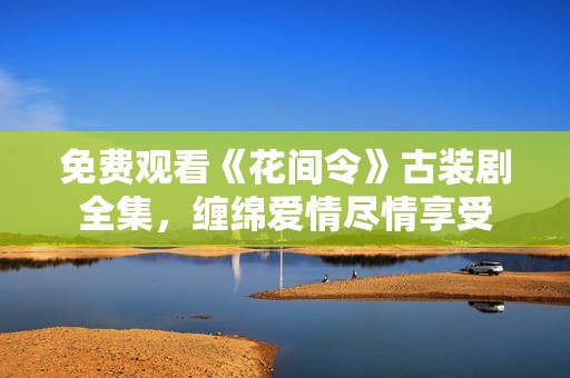 免費(fèi)觀看《花間令》古裝劇全集，纏綿愛情盡情享受