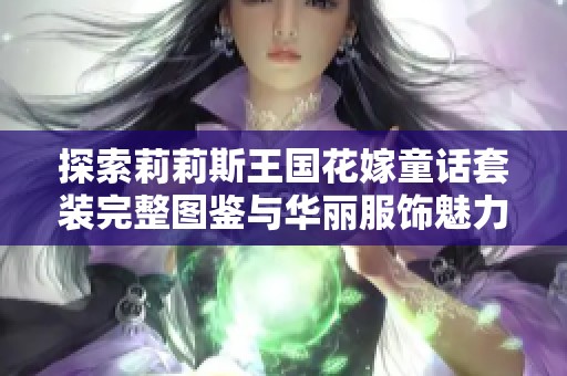 探索莉莉斯王國花嫁童話套裝完整圖鑒與華麗服飾魅力