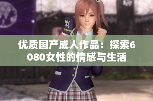 優(yōu)質(zhì)國產(chǎn)成人作品：探索6080女性的情感與生活