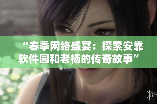 “春季網(wǎng)絡(luò)盛宴：探索安靠軟件園和老楊的傳奇故事”