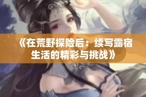 《在荒野探險(xiǎn)后：續(xù)寫露宿生活的精彩與挑戰(zhàn)》