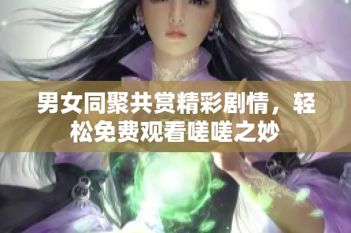 男女同聚共賞精彩劇情，輕松免費觀看嗟嗟之妙