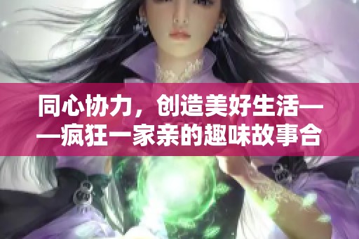同心協(xié)力，創(chuàng)造美好生活——瘋狂一家親的趣味故事合集