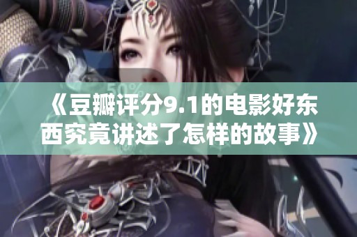 《豆瓣評(píng)分9.1的電影好東西究竟講述了怎樣的故事》 《豆瓣評(píng)分9.1的電影好東西究竟講述了怎樣的故事》