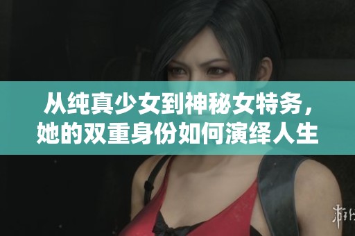 從純真少女到神秘女特務(wù)，她的雙重身份如何演繹人生風(fēng)波