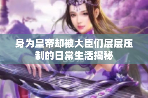 身為皇帝卻被大臣們層層壓制的日常生活揭秘