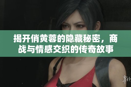 揭開俏黃蓉的隱藏秘密，商戰(zhàn)與情感交織的傳奇故事