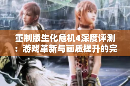 重制版生化危機4深度評測：游戲革新與畫質(zhì)提升的完美結(jié)合