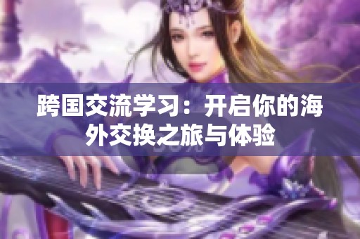 跨國(guó)交流學(xué)習(xí)：開(kāi)啟你的海外交換之旅與體驗(yàn)