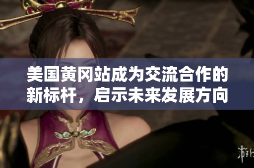 美國黃岡站成為交流合作的新標(biāo)桿，啟示未來發(fā)展方向