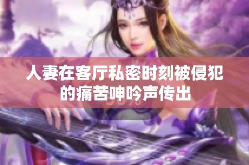 人妻在客廳私密時(shí)刻被侵犯的痛苦呻吟聲傳出