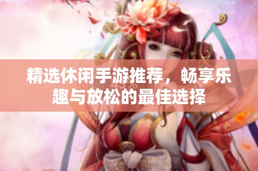 精選休閑手游推薦，暢享樂趣與放松的最佳選擇