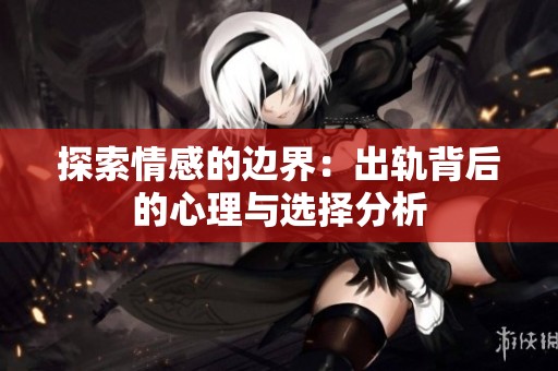 探索情感的邊界：出軌背后的心理與選擇分析