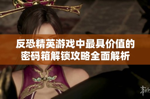 反恐精英游戲中最具價值的密碼箱解鎖攻略全面解析