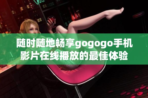 隨時(shí)隨地暢享gogogo手機(jī)影片在線播放的最佳體驗(yàn)