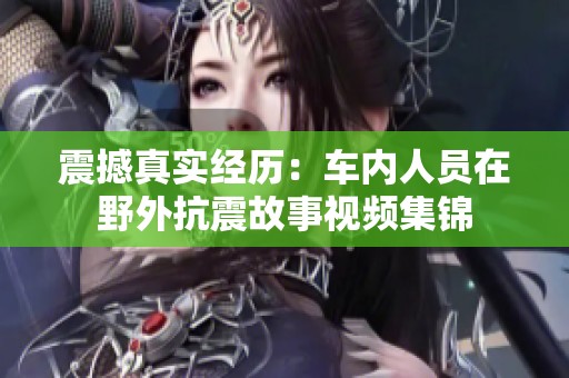 震撼真實(shí)經(jīng)歷：車內(nèi)人員在野外抗震故事視頻集錦
