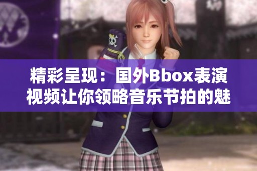 精彩呈現(xiàn)：國(guó)外Bbox表演視頻讓你領(lǐng)略音樂(lè)節(jié)拍的魅力