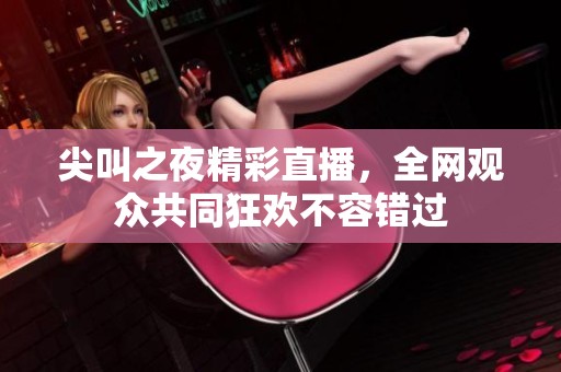尖叫之夜精彩直播，全網(wǎng)觀眾共同狂歡不容錯(cuò)過(guò)