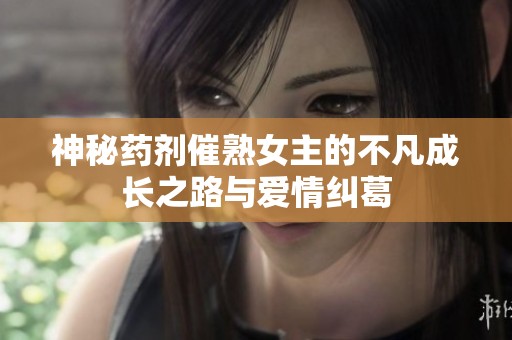 神秘藥劑催熟女主的不凡成長之路與愛情糾葛