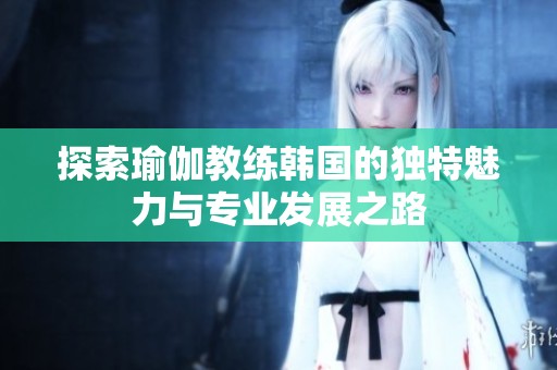 探索瑜伽教練韓國的獨特魅力與專業(yè)發(fā)展之路