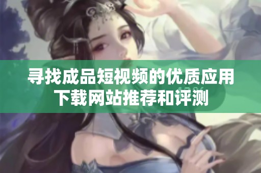 尋找成品短視頻的優(yōu)質(zhì)應(yīng)用下載網(wǎng)站推薦和評測