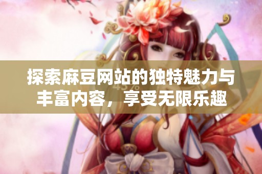 探索麻豆網(wǎng)站的獨(dú)特魅力與豐富內(nèi)容，享受無(wú)限樂(lè)趣