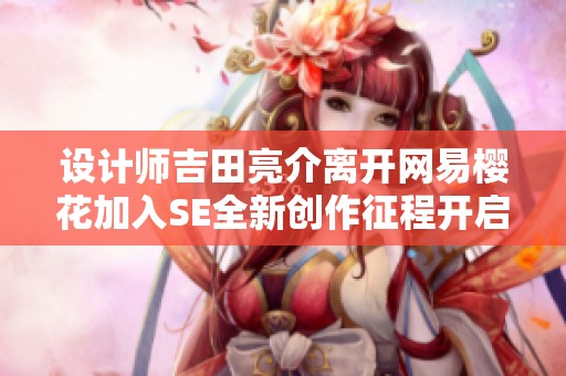 設(shè)計師吉田亮介離開網(wǎng)易櫻花加入SE全新創(chuàng)作征程開啟