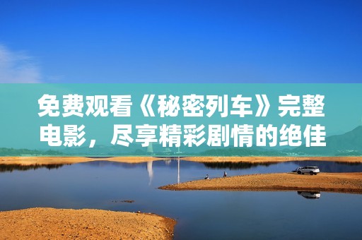 免費觀看《秘密列車》完整電影，盡享精彩劇情的絕佳體驗