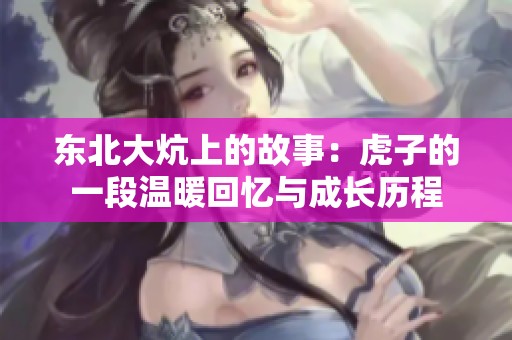 東北大炕上的故事：虎子的一段溫暖回憶與成長(zhǎng)歷程